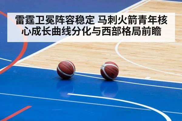 雷霆卫冕阵容稳定 马刺火箭青年核心成长曲线分化与西部格局前瞻